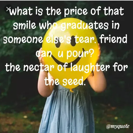 Quote by dream. girl - what is the price of that smile who graduates in someone else's tear. friend 
can  u pour? 
the nectar of laughter for the seed.  - Made using Quotes Creator App, Post Maker App