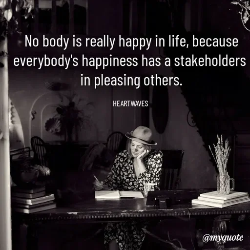 Quote by HEARTWAVES - No body is really happy in life, because
everybody's happiness has a stakeholders 
in pleasing others.

HEARTWAVES  - Made using Quotes Creator App, Post Maker App