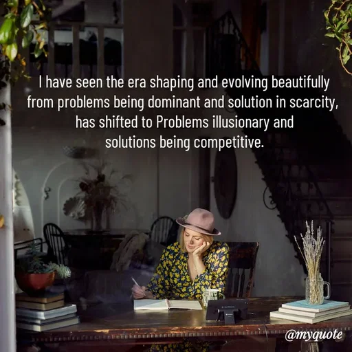 Quote by HEARTWAVES - I have seen the era shaping and evolving beautifully
from problems being dominant and solution in scarcity, 
has shifted to Problems illusionary and
solutions being competitive. - Made using Quotes Creator App, Post Maker App