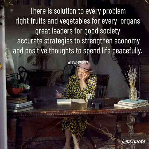Quote by HEARTWAVES - There is solution to every problem 
right fruits and vegetables for every  organs 
great leaders for good society 
accurate strategies to strengthen economy
and positive thoughts to spend life peacefully. 

#HEARTWAVES  - Made using Quotes Creator App, Post Maker App