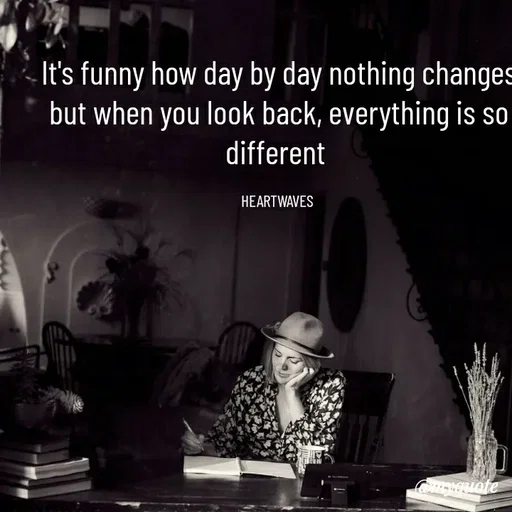 Quote by HEARTWAVES - It's funny how day by day nothing changes
but when you look back, everything is so different 

HEARTWAVES  - Made using Quotes Creator App, Post Maker App