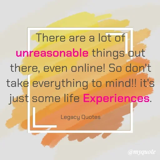 Quote by Legacy Quotes - There are a lot of unreasonable things out there, even online! So don't take everything to mind!! it's just some life Experiences.

Legacy Quotes - Made using Quotes Creator App, Post Maker App