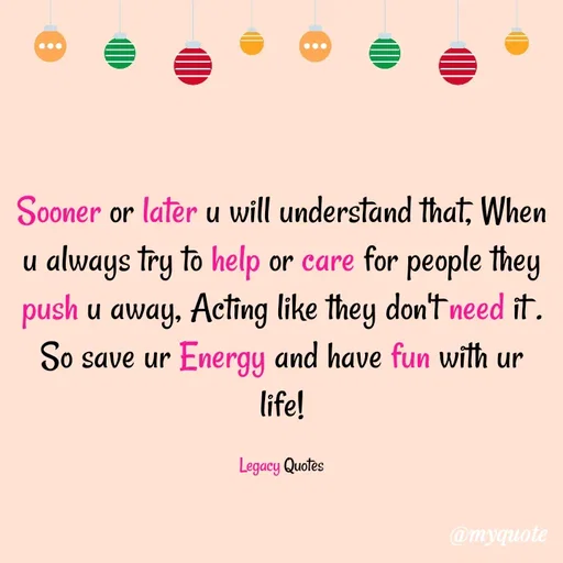 Quote by Legacy Quotes - Sooner or later u will understand that, When u always try to help or care for people they push u away, Acting like they don't need it . So save ur Energy and have fun with ur life!

Legacy Quotes - Made using Quotes Creator App, Post Maker App