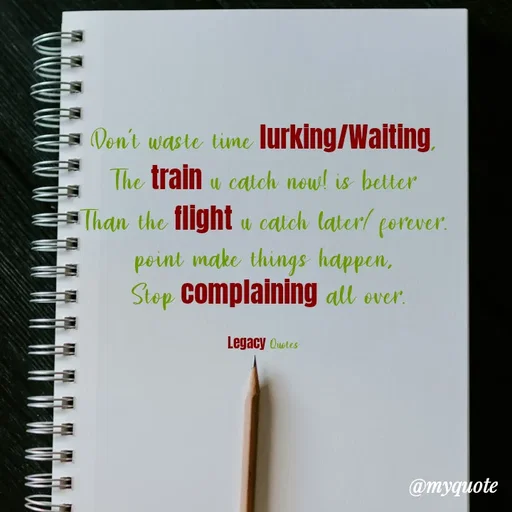 Quote by Legacy Quotes - Don't waste time lurking/Waiting,
The train u catch now! is better
Than the flight u catch later/forever.
point make things happen,
 Stop complaining all over.

Legacy Quotes - Made using Quotes Creator App, Post Maker App