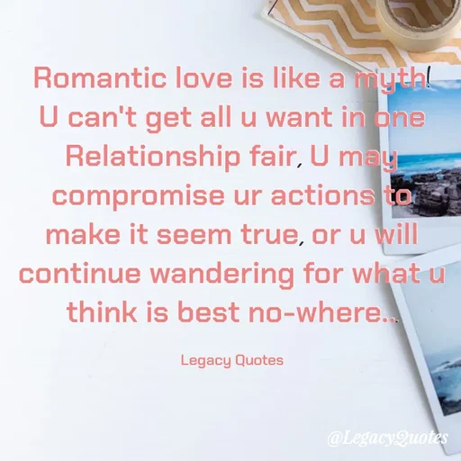 Quote by Legacy Quotes - Romantic love is like a myth! U can't get all u want in one Relationship fair, U may compromise ur actions to make it seem true, or u will continue wandering for what u think is best no-where...

Legacy Quotes - Made using Quotes Creator App, Post Maker App