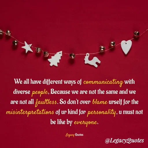 Quote by Legacy Quotes - We all have different ways of communicating with diverse people, Because we are not the same and we are not all faultless. So don't over blame urself for the misinterpretations of ur kind for personality, u must not be like by everyone.

Legacy Quotes - Made using Quotes Creator App, Post Maker App