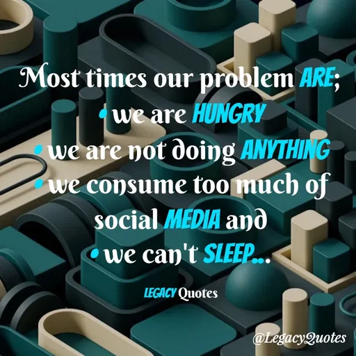 Quote by Legacy Quotes - Most times our problem are;
• we are hungry
• we are not doing anything
• we consume too much of social media and
• we can't sleep...

Legacy Quotes - Made using Quotes Creator App, Post Maker App