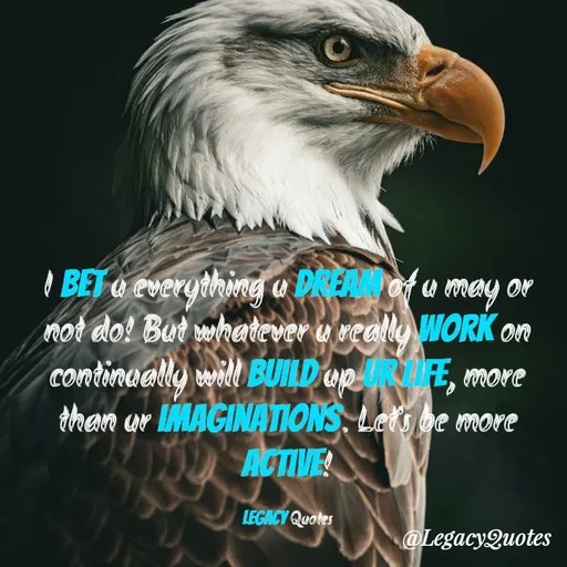 Quote by Legacy Quotes - I Bet u everything u Dream of u may or not do! But whatever u really work on continually will build up ur life, more than ur imaginations. Let's be more Active!

Legacy Quotes - Made using Quotes Creator App, Post Maker App