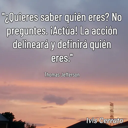 Quote by Ivis Cerrato - "¿Quieres saber quién eres? No preguntes. ¡Actúa! La acción delineará y definirá quién eres."

Thomas Jefferson - Made using Quotes Creator App, Post Maker App