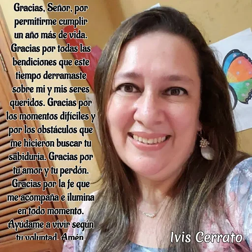 Quote by Ivis Cerrato - Gracias, Señor, por permitirme cumplir un año más de vida. Gracias por todas las bendiciones que este tiempo derramaste sobre mi y mis seres queridos. Gracias por los momentos difíciles y por los obstáculos que me hicieron buscar tu sabiduría. Gracias por tu amor y tu perdón. Gracias por la fe que me acompaña e ilumina en todo momento. Ayúdame a vivir según tu voluntad. Amén. - Made using Quotes Creator App, Post Maker App