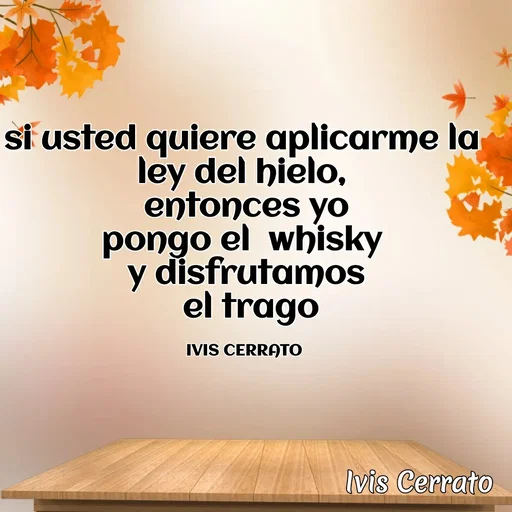 Quote by Ivis Cerrato - si usted quiere aplicarme la 
ley del hielo, 
entonces yo
pongo el  whisky 
y disfrutamos
 el trago

IVIS CERRATO  - Made using Quotes Creator App, Post Maker App