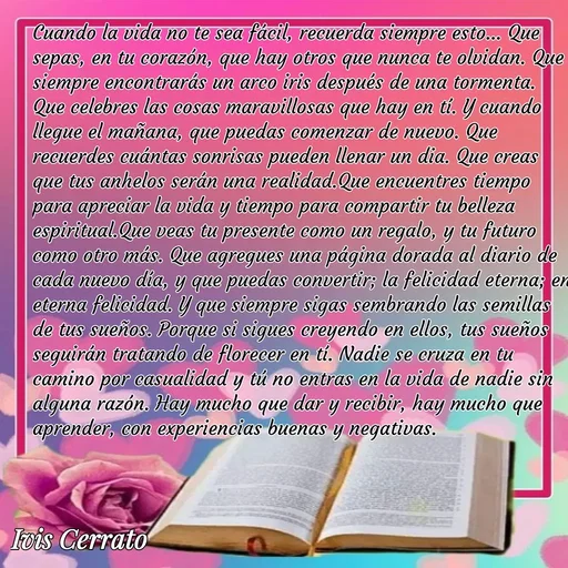 Quote by Ivis Cerrato - Cuando la vida no te sea fácil, recuerda siempre esto... Que sepas, en tu corazón, que hay otros que nunca te olvidan. Que siempre encontrarás un arco iris después de una tormenta. Que celebres las cosas maravillosas que hay en tí. Y cuando llegue el mañana, que puedas comenzar de nuevo. Que recuerdes cuántas sonrisas pueden llenar un dia. Que creas que tus anhelos serán una realidad.Que encuentres tiempo para apreciar la vida y tiempo para compartir tu belleza espiritual.Que veas tu presente como un regalo, y tu futuro como otro más. Que agregues una página dorada al diario de cada nuevo día, y que puedas convertir; la felicidad eterna; en eterna felicidad. Y que siempre sigas sembrando las semillas de tus sueños. Porque si sigues creyendo en ellos, tus sueños seguirán tratando de florecer en tí. Nadie se cruza en tu camino por casualidad y tú no entras en la vida de nadie sin alguna razón. Hay mucho que dar y recibir, hay mucho que aprender, con experiencias buenas y negativas. - Made using Quotes Creator App, Post Maker App