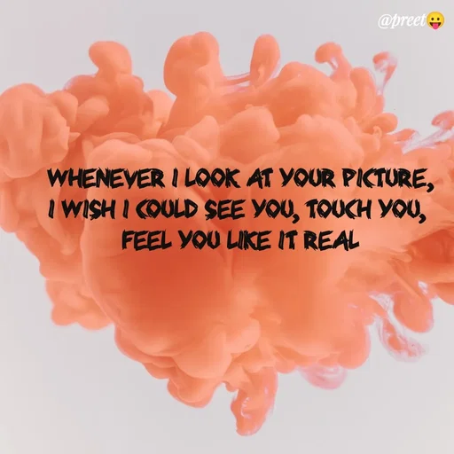 Quote by Preet Gill - @preet
WHENEVER I LOOK AT YOUR PICTURE,
I WISH I COULD SEE YOU, TOUCH YOU,
FEEL YOU LIKE IT REAL
 - Made using Quotes Creator App, Post Maker App