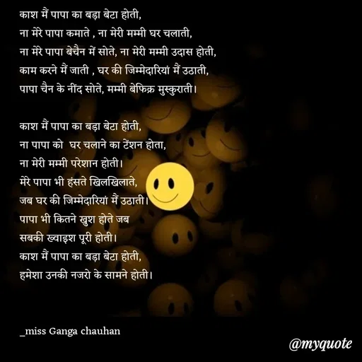Quote by poetry by ganga - काश मैं पापा का बड़ा बेटा होती,
ना मेरे पापा कमाते , ना मेरी मम्मी घर चलाती,
ना मेरे पापा बेचैन में सोते, ना मेरी मम्मी उदास होती,
काम करने मैं जाती , घर की जिम्मेदारियां मैं उठाती,
पापा चैन के नींद सोते, मम्मी बेफिक्र मुस्कुराती।

काश मैं पापा का बड़ा बेटा होती,
ना पापा को  घर चलाने का टेंशन होता,
ना मेरी मम्मी परेशान होती।
मेरे पापा भी हंसते खिलखिलाते,
जब घर की जिम्मेदारियां मैं उठाती।
पापा भी कितने खुश होते जब 
सबकी ख्वाइश पूरी होती।
काश मैं पापा का बड़ा बेटा होती,
हमेशा उनकी नजरो के सामने होती।


_miss Ganga chauhan 




 - Made using Quotes Creator App, Post Maker App