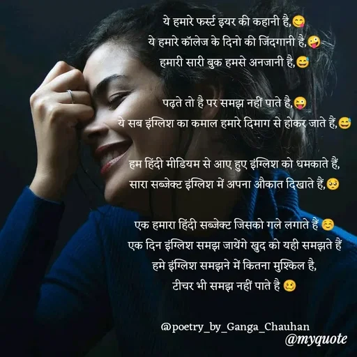 Quote by poetry by ganga - ये हमारे फर्स्ट इयर की कहानी है,😋
ये हमारे कॉलेज के दिनो की जिंदगानी है,🤪
हमारी सारी बुक हमसे अनजानी है,😅

पढ़ते तो है पर समझ नहीं पाते है,😜
ये सब इंग्लिश का कमाल हमारे दिमाग से होकर जाते हैं,😅

हम हिंदी मीडियम से आए हुए इंग्लिश को धमकाते हैं,
सारा सब्जेक्ट इंग्लिश में अपना औकात दिखाते हैं,🥺

एक हमारा हिंदी सब्जेक्ट जिसको गले लगाते हैं ☺️
एक दिन इंग्लिश समझ जायेंगे खुद को यही समझते हैं
हमे इंग्लिश समझने में कितना मुश्किल है,
टीचर भी समझ नहीं पाते है 🥴

@poetry_by_Ganga_Chauhan - Made using Quotes Creator App, Post Maker App
