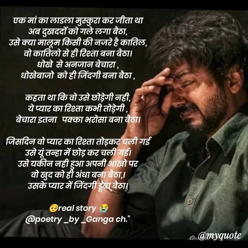 Quote by poetry by ganga - एक मां का लाडला मुस्कुरा कर जीता था
अब दुखदर्दो को गले लगा बैठा,
उसे क्या मालूम किसी की नजरे है कातिल,
वो कातिलो से ही रिश्ता बना बैठा।
धोखे  से अनजान बेचारा ,
धोखेबाजो  को ही जिंदगी बना बैठा ,

कहता था कि वो उसे छोड़ेगी नही,
ये प्यार का रिश्ता कभी तोड़ेगी ,
बेचारा इतना   पक्का भरोसा बना बैठा।

जिसदिन वो प्यार का रिश्ता तोड़कर चली गई
उसे यूं तन्हा में छोड़ कर चली गई।
उसे यकीन नही हुआ अपनी आंखो पर
वो खुद को ही अंधा बना बैठा,।
उसके प्यार में जिंदगी डूबा बैठा।

🥺real story 😭
@poetry _by _Ganga ch."
 - Made using Quotes Creator App, Post Maker App