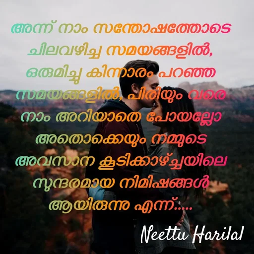 Quote by Neettu Harilal - അന്ന് നാം സന്തോഷത്തോടെ ചിലവഴിച്ച സമയങ്ങളിൽ, ഒരുമിച്ചു കിന്നാരം പറഞ്ഞ സമയങ്ങളിൽ, പിരിയും വരെ നാം അറിയാതെ പോയല്ലോ  അതൊക്കെയും നമ്മുടെ അവസാന കൂടിക്കാഴ്ച്ചയിലെ സുന്ദരമായ നിമിഷങ്ങൾ ആയിരുന്നു എന്ന്..... - Made using Quotes Creator App, Post Maker App