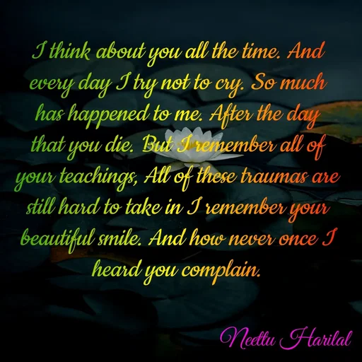 Quote by Neettu Harilal - I think about you all the time. And every day I try not to cry. So much has happened to me. After the day that you die. But I remember all of your teachings, All of these traumas are still hard to take in I remember your beautiful smile. And how never once I heard you complain. - Made using Quotes Creator App, Post Maker App