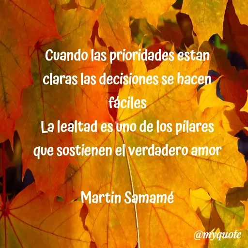 Quote by Bella Aurora Gonzales Chavez - Cuando las prioridades estan
claras las decisiones se hacen
fáciles
La lealtad es uno de los pilares
que sostienen el verdadero amor
Martin Samamé
@mtyquote
 - Made using Quotes Creator App, Post Maker App