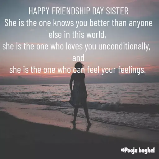 Quote by Pooja Baghel - 

HAPPY FRIENDSHIP DAY SISTER
She is the one knows you better than anyone else in this world, 
she is the one who loves you unconditionally,  
and
she is the one who can feel your feelings. 

 - Made using Quotes Creator App, Post Maker App