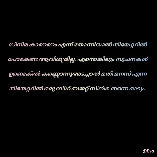 Quote by EVA - സിനിമ കാണണം എന്ന് തോന്നിയാൽ തിയേറ്ററിൽ പോകേണ്ട ആവിശ്യമില്ല, എന്തെങ്കിലും സൂചനകൾ ഉണ്ടെകിൽ കണ്ണൊന്നുഅടച്ചാൽ മതി മനസ് എന്ന തിയേറ്ററിൽ ഒരു ബിഗ് ബജറ്റ് സിനിമ തന്നെ ഓടും. - Made using Quotes Creator App, Post Maker App