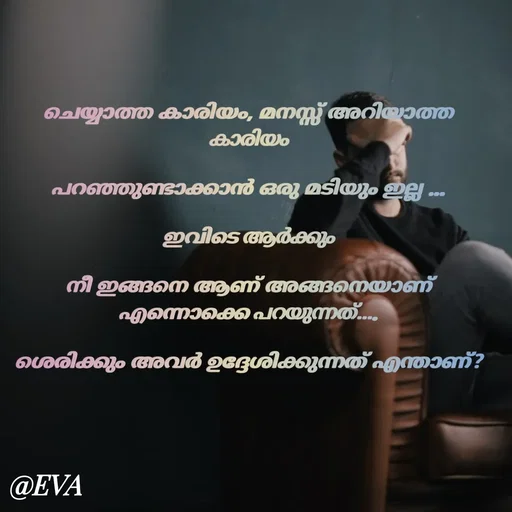 Quote by EVA - ചെയ്യാത്ത കാരിയം, മനസ്സ് അറിയാത്ത കാരിയം

പറഞ്ഞുണ്ടാക്കാൻ ഒരു മടിയും ഇല്ല ...

ഇവിടെ ആർക്കും

നീ ഇങ്ങനെ ആണ് അങ്ങനെയാണ് എന്നൊക്കെ പറയുന്നത്....

ശെരിക്കും അവർ ഉദ്ദേശിക്കുന്നത് എന്താണ്? - Made using Quotes Creator App, Post Maker App