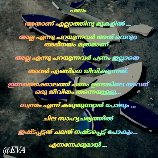 Quote by EVA - പണം

അതാണ് എല്ലാത്തിനു മുകളിൽ ...

അല്ല എന്നു പറയുന്നവർ അത് വെറുo അഭിനയം മത്രമാണ്..

അല്ല എന്നു പറയുന്നവർ പണം ഇല്ലാതെ 

അവർ എങ്ങിനെ ജീവിക്കുന്നത്.

ഇന്നത്തെക്കാലത്ത് പണം ഉണ്ടങ്കിലെ അവന് ഒരു ജീവിതം തന്നെയുള്ളു...

സ്വന്തം എന്ന് കരുതുന്നവർ പോലും ...

ചില സാഹ്യചര്യത്തിൽ

ഇഷ്ടപ്പട്ടത് ചലത് നഷ്ടപ്പെട്ട് പോകും...

എന്നന്നേക്കുമായി ...
 - Made using Quotes Creator App, Post Maker App