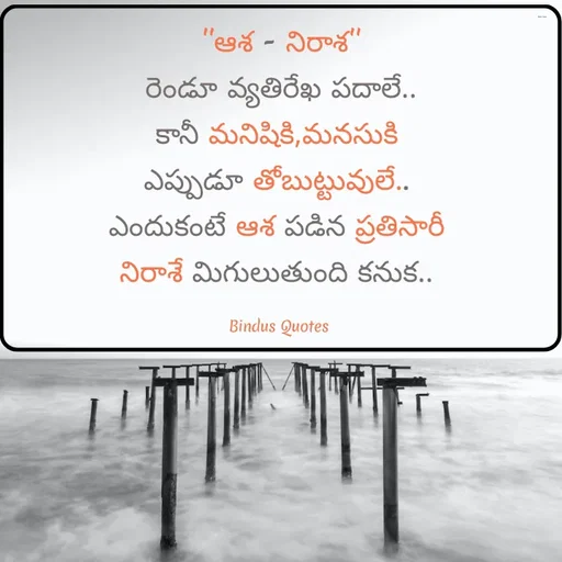 Quote by Bindu_Quotes_Writer - ''ఆశ - నిరాశ''
రెండూ వ్యతిరేఖ పదాలే..
కానీ మనిషికి,మనసుకి 
ఎప్పుడూ తోబుట్టువులే.. 
ఎందుకంటే ఆశ పడిన ప్రతిసారీ 
నిరాశే మిగులుతుంది కనుక.. 

Bindus Quotes  - Made using Quotes Creator App, Post Maker App