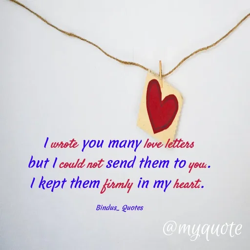 Quote by Bindu_Quotes_Writer - I wrote you many love letters 
but I could not send them to you.. 
I kept them firmly in my heart..  

Bindus_ Quotes  - Made using Quotes Creator App, Post Maker App