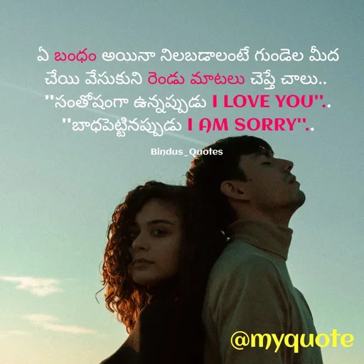 Quote by Bindu_Quotes_Writer -  ఏ బంధం అయినా నిలబడాలంటే గుండెల మీద 
చేయి వేసుకుని రెండు మాటలు చెప్తే చాలు.. 
''సంతోషంగా ఉన్నప్పుడు I LOVE YOU''..
''బాధపెట్టినప్పుడు I AM SORRY''..

Bindus_Quotes  - Made using Quotes Creator App, Post Maker App