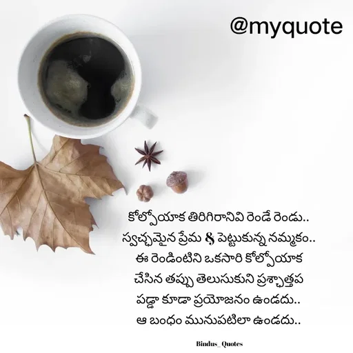 Quote by Bindu_Quotes_Writer - కోల్పోయాక తిరిగిరానివి రెండే రెండు.. 
స్వచ్ఛమైన ప్రేమ & పెట్టుకున్న నమ్మకం.. 
ఈ రెండింటిని ఒకసారి కోల్పోయాక 
చేసిన తప్పు తెలుసుకుని ప్రశ్ఛాత్తప 
పడ్డా కూడా ప్రయోజనం ఉండదు.. 
ఆ బంధం మునుపటిలా ఉండదు.. 

Bindus_ Quotes  - Made using Quotes Creator App, Post Maker App