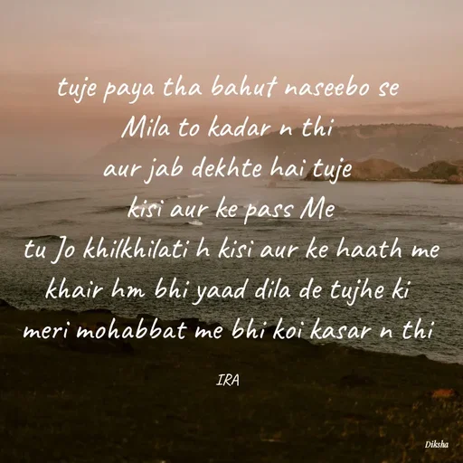 Quote by IRA - tuje paya tha bahut naseebo se 
Mila to kadar n thi 
aur jab dekhte hai tuje 
kisi aur ke pass Me
tu Jo khilkhilati h kisi aur ke haath me
khair hm bhi yaad dila de tujhe ki 
meri mohabbat me bhi koi kasar n thi 

IRA  - Made using Quotes Creator App, Post Maker App