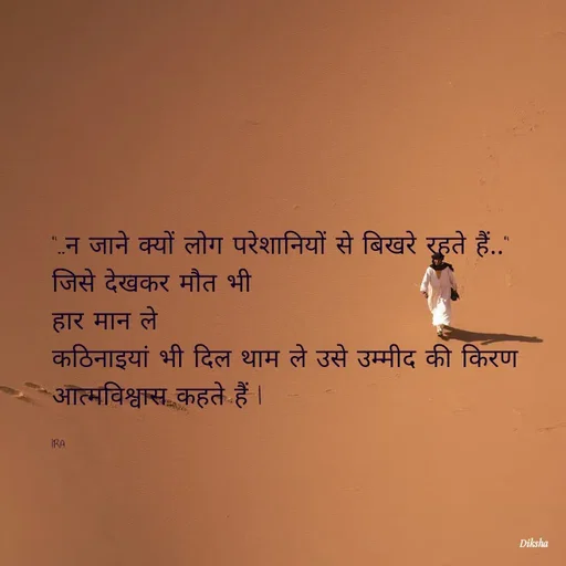 Quote by IRA - 
"..न जाने क्यों लोग परेशानियों से बिखरे रहते हैं.."
जिसे देखकर मौत भी
हार मान ले 
कठिनाइयां भी दिल थाम ले उसे उम्मीद की किरण आत्मविश्वास कहते हैं l

IRA  - Made using Quotes Creator App, Post Maker App