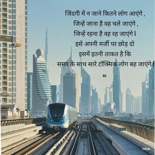 Quote by IRA - जिंदगी में न जाने कितने लोग आएंगे ,
 जिन्हें जाना है वह चले जाएंगे ,
जिन्हें रहना है वह रह जाएंगे l
इसे अपनी मर्जी पर छोड़ दो
इसमें इतनी ताकत है कि
 समय के साथ सारे टॉक्सिक लोग बह जाएंगे l

IRA  - Made using Quotes Creator App, Post Maker App