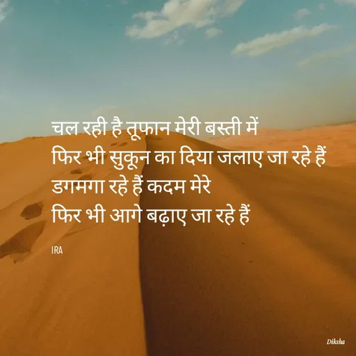 Quote by IRA - चल रही है तूफान मेरी बस्ती में
फिर भी सुकून का दिया जलाए जा रहे हैं
डगमगा रहे हैं कदम मेरे
फिर भी आगे बढ़ाए जा रहे हैं

IRA  - Made using Quotes Creator App, Post Maker App
