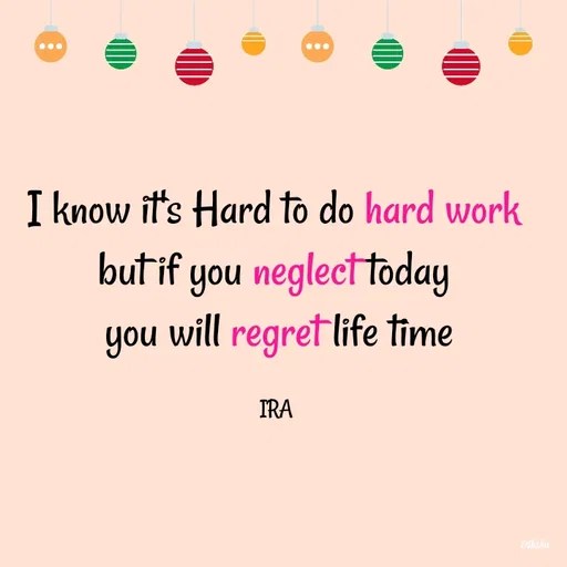 Quote by IRA - I know it's Hard to do hard work 
but if you neglect today 
you will regret life time

IRA  - Made using Quotes Creator App, Post Maker App