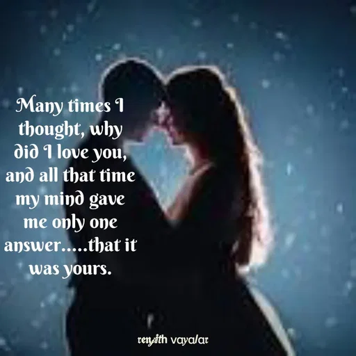 Quote by RENJITH VAYALAR - Many times I thought, why did I love you, and all that time my mind gave me only one answer.....that it was yours. - Made using Quotes Creator App, Post Maker App