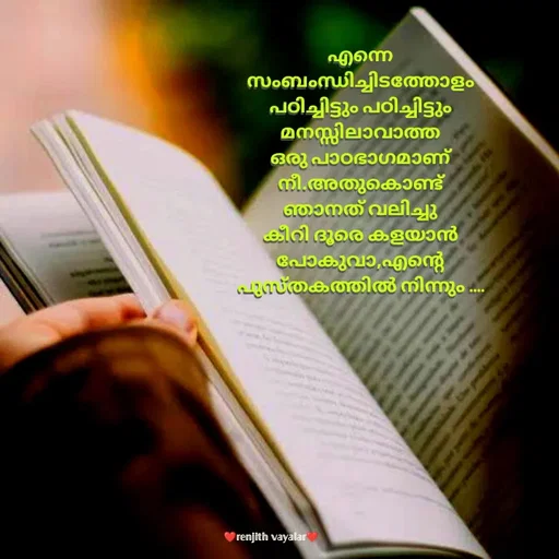 Quote by RENJITH VAYALAR - എന്നെ സംബംന്ധിച്ചിടത്തോളം പഠിച്ചിട്ടും പഠിച്ചിട്ടും മനസ്സിലാവാത്ത ഒരു പാഠഭാഗമാണ് നീ.അതുകൊണ്ട് ഞാനത് വലിച്ചു കീറി ദൂരെ കളയാൻ പോകുവാ,എന്റെ പുസ്തകത്തിൽ നിന്നും .... - Made using Quotes Creator App, Post Maker App