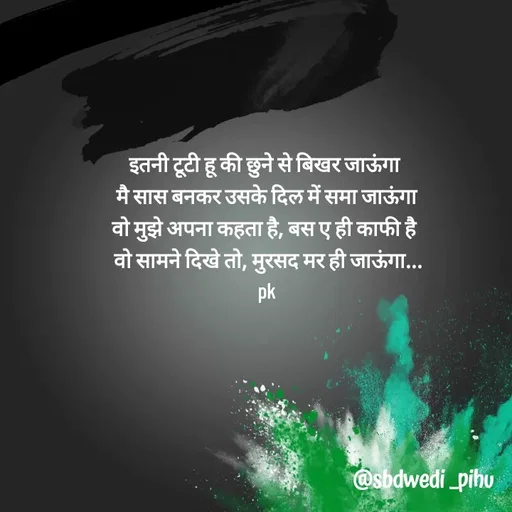 Quote by Payal Kodape - इतनी टूटी हू की छुने से बिखर जाऊंगा 
 मै सास बनकर उसके दिल में समा जाऊंगा 
वो मुझे अपना कहता है, बस ए ही काफी है 
 वो सामने दिखे तो, मुरसद मर ही जाऊंगा...
pk
 - Made using Quotes Creator App, Post Maker App