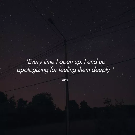 Quote by Vaivii Jaybhaye - "Every time I open up, I end up apologizing for feeling them deeply "

vaivii  - Made using Quotes Creator App, Post Maker App