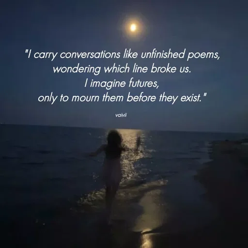Quote by Vaivii Jaybhaye - "I carry conversations like unfinished poems,
wondering which line broke us.
I imagine futures,
only to mourn them before they exist."

vaivii  - Made using Quotes Creator App, Post Maker App