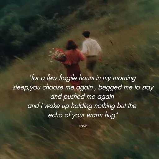 Quote by Vaivii Jaybhaye - "for a few fragile hours in my morning 
sleep,you choose me again , begged me to stay and pushed me again 
and i woke up holding nothing but the 
echo of your warm hug"

vaivii - Made using Quotes Creator App, Post Maker App