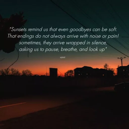 Quote by Vaivii Jaybhaye - "Sunsets remind us that even goodbyes can be soft.
That endings do not always arrive with noise or pain!
sometimes, they arrive wrapped in silence,
asking us to pause, breathe, and look up"

vaivii  - Made using Quotes Creator App, Post Maker App