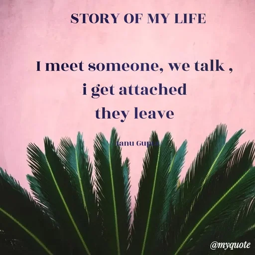 Quote by Tanu Gupta -  STORY OF MY LIFE

I meet someone, we talk , 
i get attached 
they leave 

- tanu Gupta  - Made using Quotes Creator App, Post Maker App