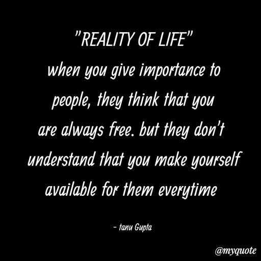 Quote by Tanu Gupta - "REALITY OF LIFE"
when you give importance to
people, they think that you
are always free. but they don't 
understand that you make yourself
available for them everytime 

- tanu Gupta  - Made using Quotes Creator App, Post Maker App