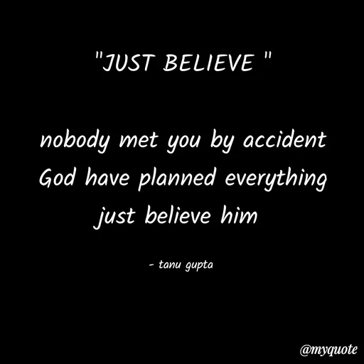 Quote by Tanu Gupta - "JUST BELIEVE "

nobody met you by accident
God have planned everything
just believe him 

- tanu gupta  - Made using Quotes Creator App, Post Maker App