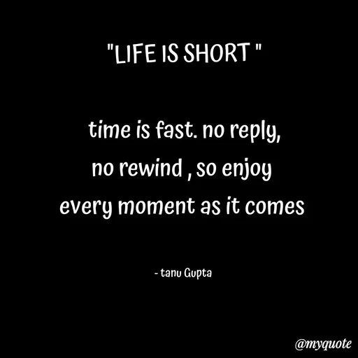 Quote by Tanu Gupta - "LIFE IS SHORT "

time is fast. no reply,
no rewind , so enjoy 
every moment as it comes 


- tanu Gupta  - Made using Quotes Creator App, Post Maker App