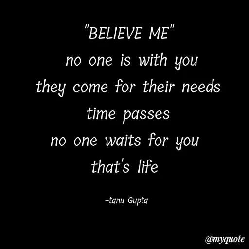 Quote by Tanu Gupta - "BELIEVE ME"
 no one is with you
they come for their needs
time passes
no one waits for you 
that's life 

-tanu Gupta  - Made using Quotes Creator App, Post Maker App
