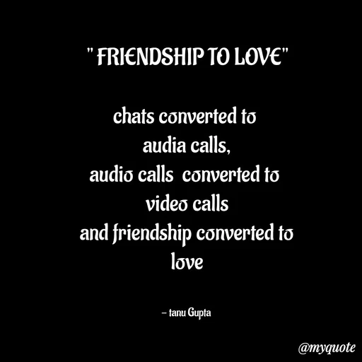 Quote by Tanu Gupta - " FRIENDSHIP TO LOVE"

chats converted to 
audia calls,
audio calls  converted to 
video calls
and friendship converted to
 love 


- tanu Gupta  - Made using Quotes Creator App, Post Maker App