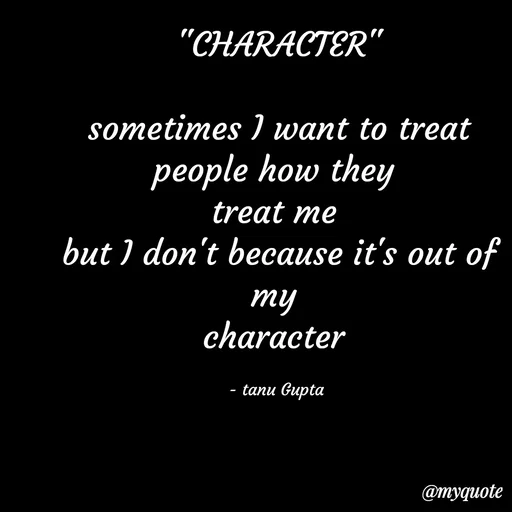 Quote by Tanu Gupta - "CHARACTER"

sometimes I want to treat people how they 
treat me 
but I don't because it's out of my 
character 

- tanu Gupta  - Made using Quotes Creator App, Post Maker App